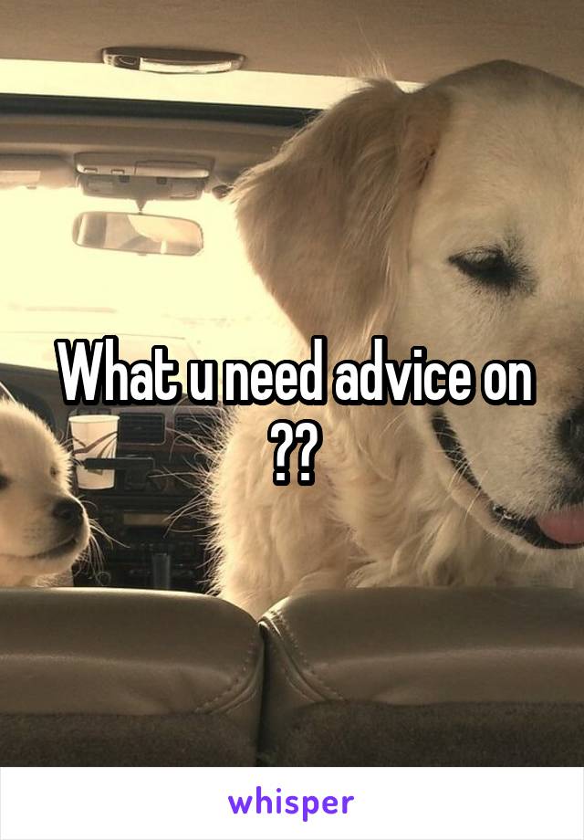 What u need advice on ??