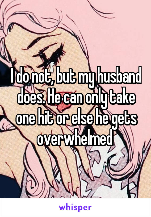 I do not, but my husband does. He can only take one hit or else he gets overwhelmed 