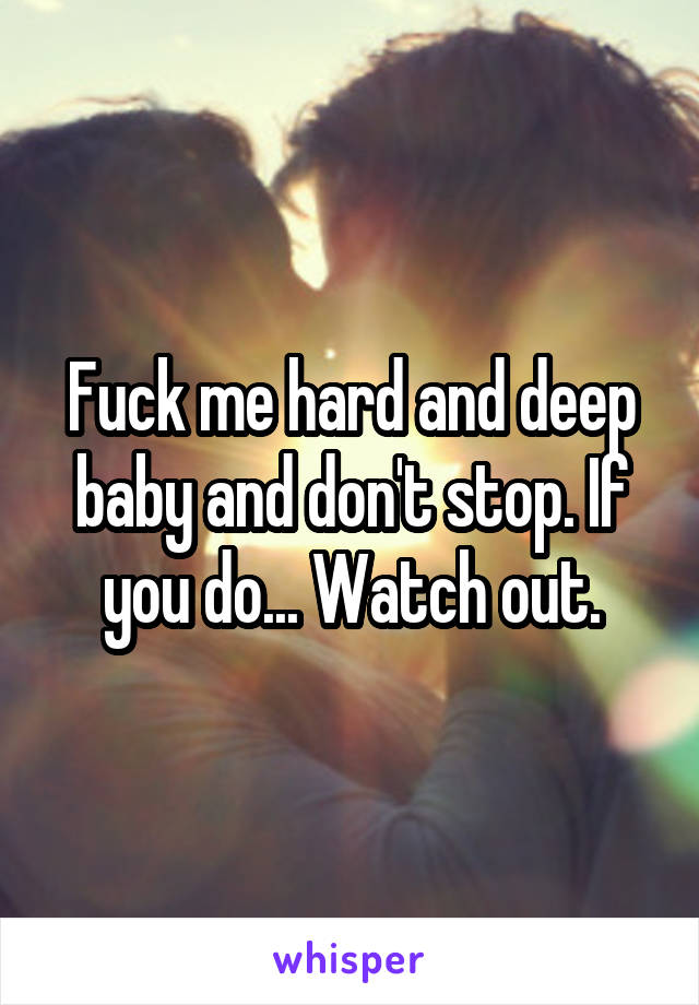 Fuck me hard and deep baby and don't stop. If you do... Watch out.