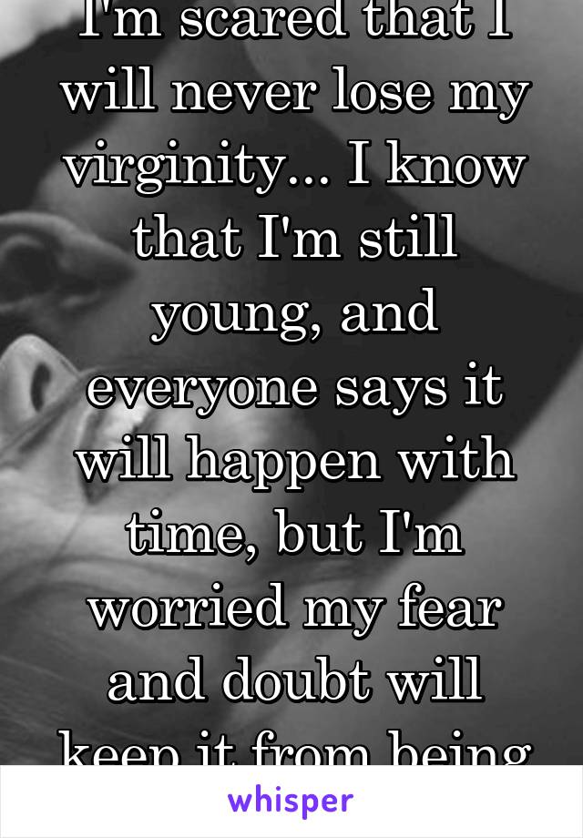 I'm scared that I will never lose my virginity... I know that I'm still young, and everyone says it will happen with time, but I'm worried my fear and doubt will keep it from being true.