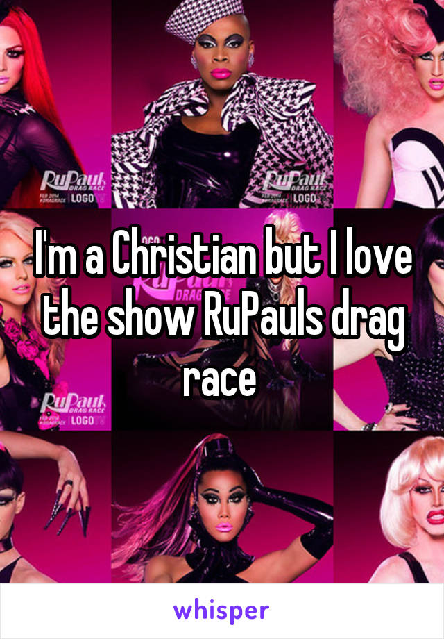 I'm a Christian but I love the show RuPauls drag race 