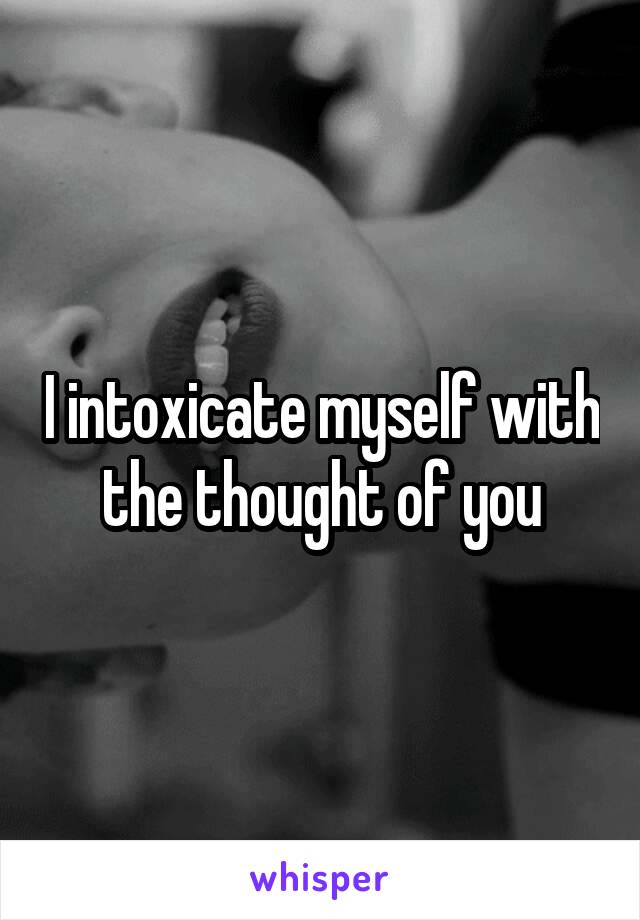 I intoxicate myself with the thought of you