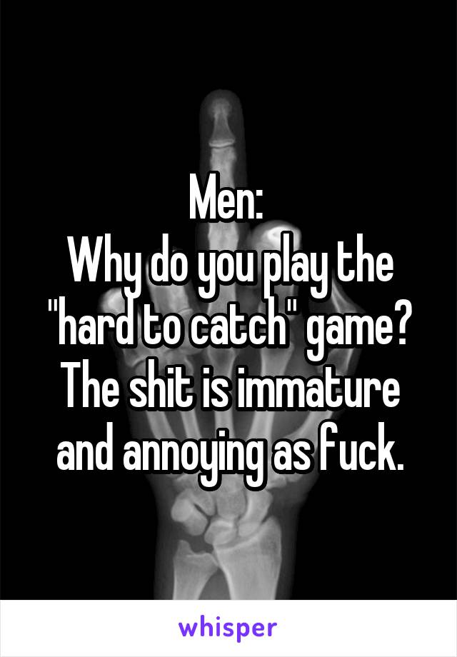 Men: 
Why do you play the "hard to catch" game?
The shit is immature and annoying as fuck.