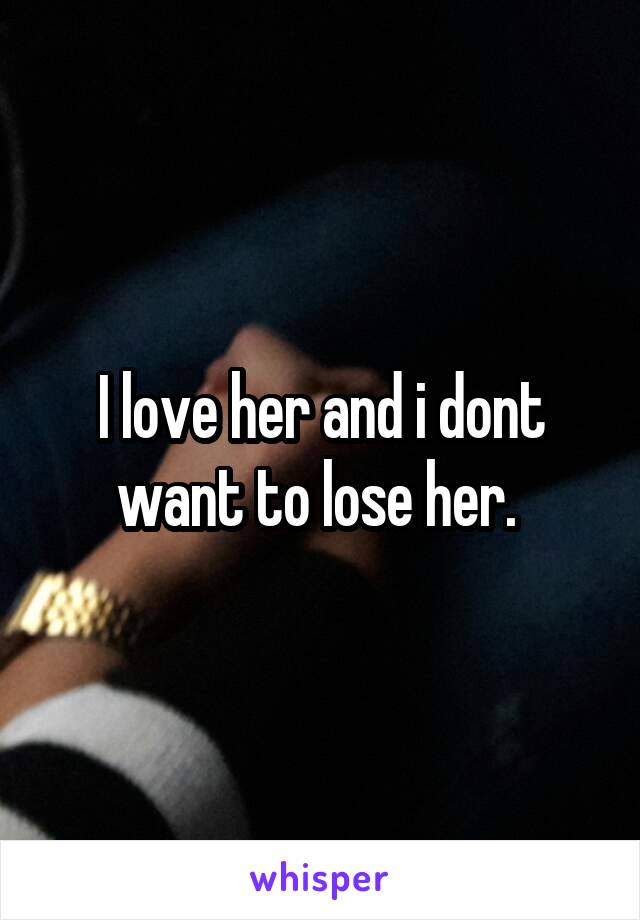 I love her and i dont want to lose her. 