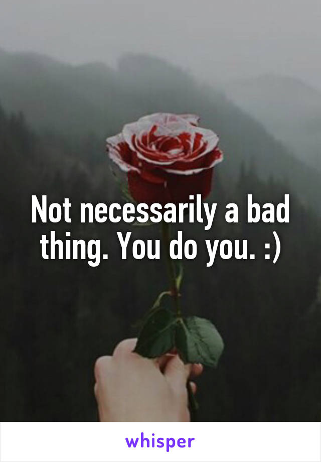 Not necessarily a bad thing. You do you. :)