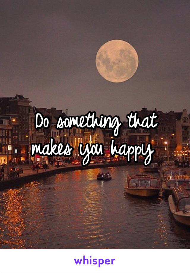 Do something that makes you happy 