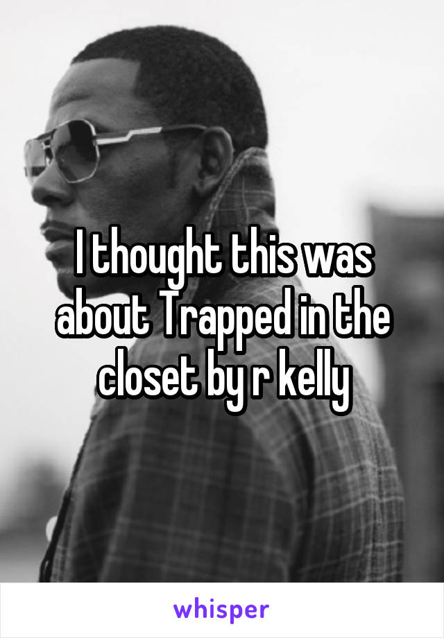 I thought this was about Trapped in the closet by r kelly