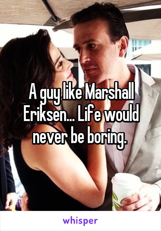 A guy like Marshall Eriksen... Life would never be boring. 