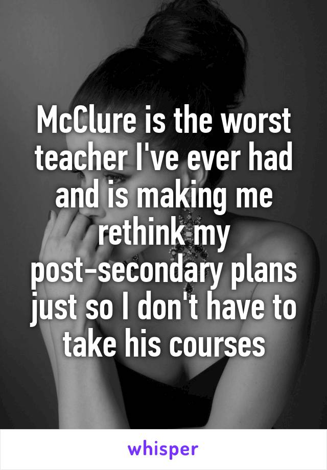 McClure is the worst teacher I've ever had and is making me rethink my post-secondary plans just so I don't have to take his courses