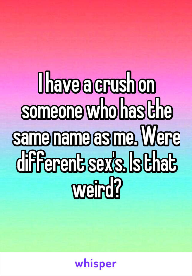 I have a crush on someone who has the same name as me. Were different sex's. Is that weird?