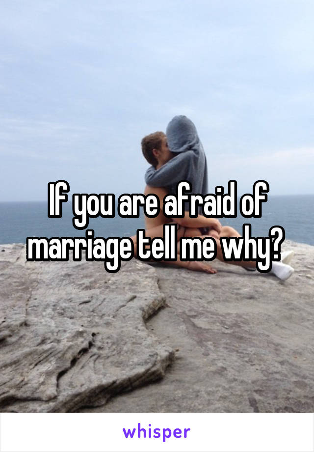 If you are afraid of marriage tell me why? 