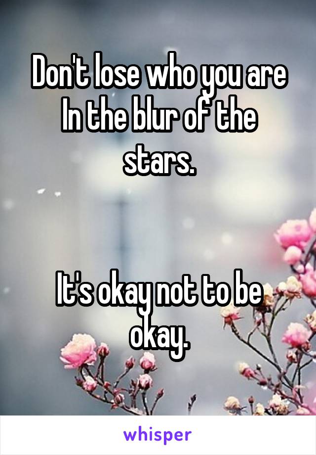 Don't lose who you are
In the blur of the stars.


It's okay not to be okay.
