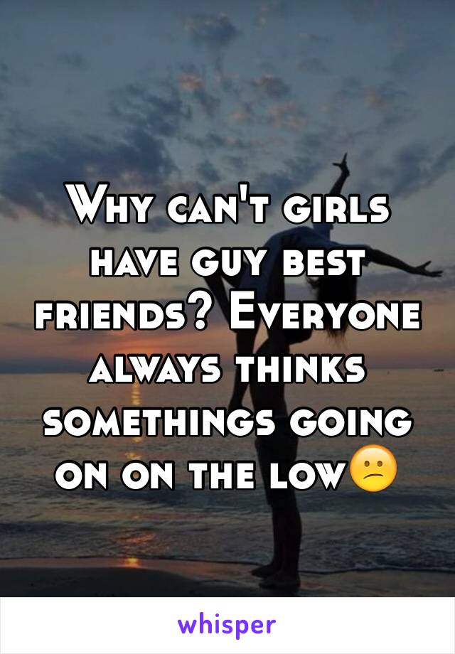 Why can't girls have guy best friends? Everyone always thinks somethings going on on the low😕