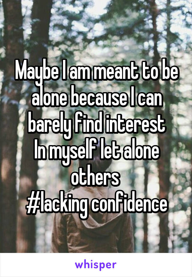 Maybe I am meant to be alone because I can barely find interest
In myself let alone others 
#lacking confidence