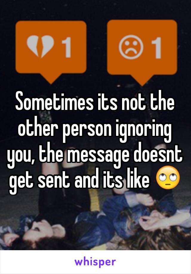 Sometimes its not the other person ignoring you, the message doesnt get sent and its like 🙄