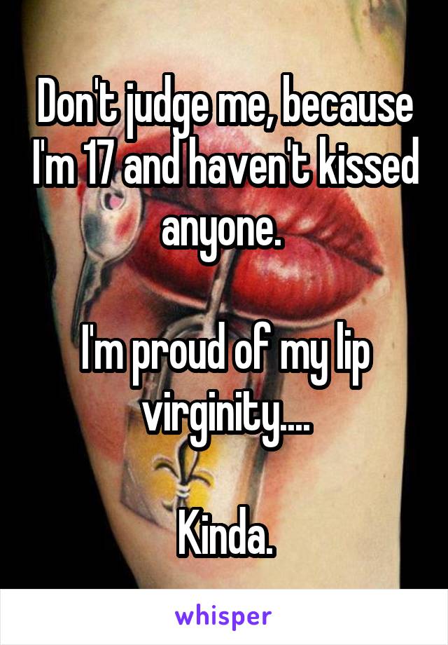 Don't judge me, because I'm 17 and haven't kissed anyone. 

I'm proud of my lip virginity....

Kinda.