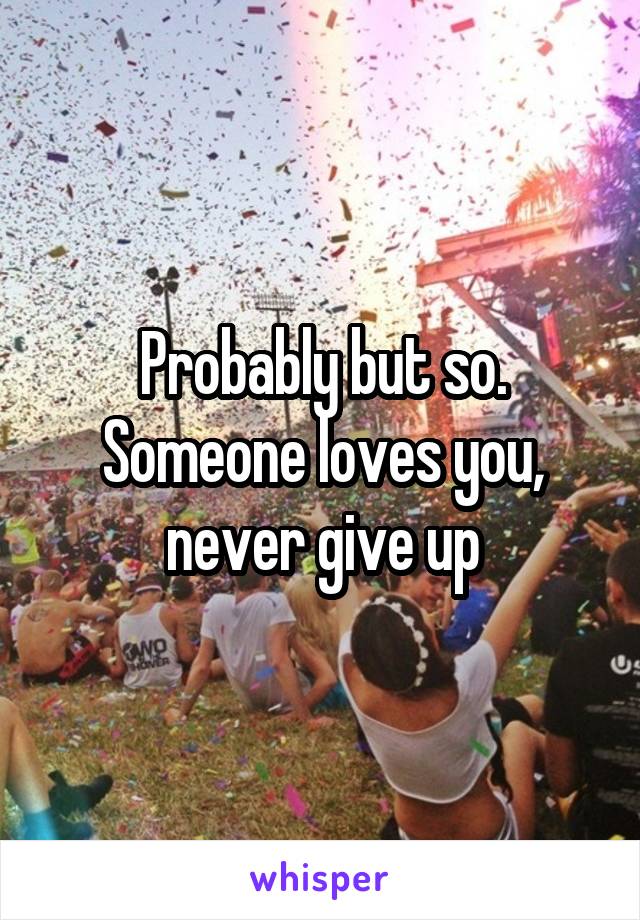 Probably but so. Someone loves you, never give up