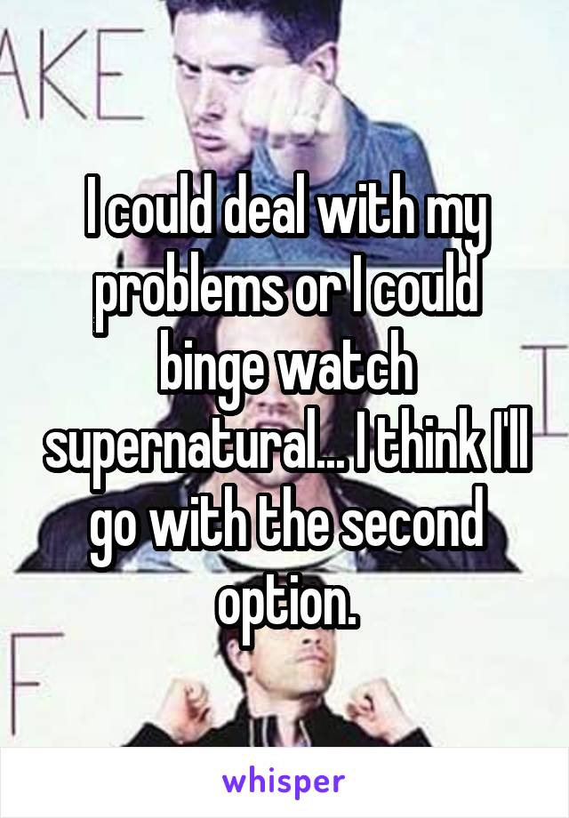 I could deal with my problems or I could binge watch supernatural... I think I'll go with the second option.