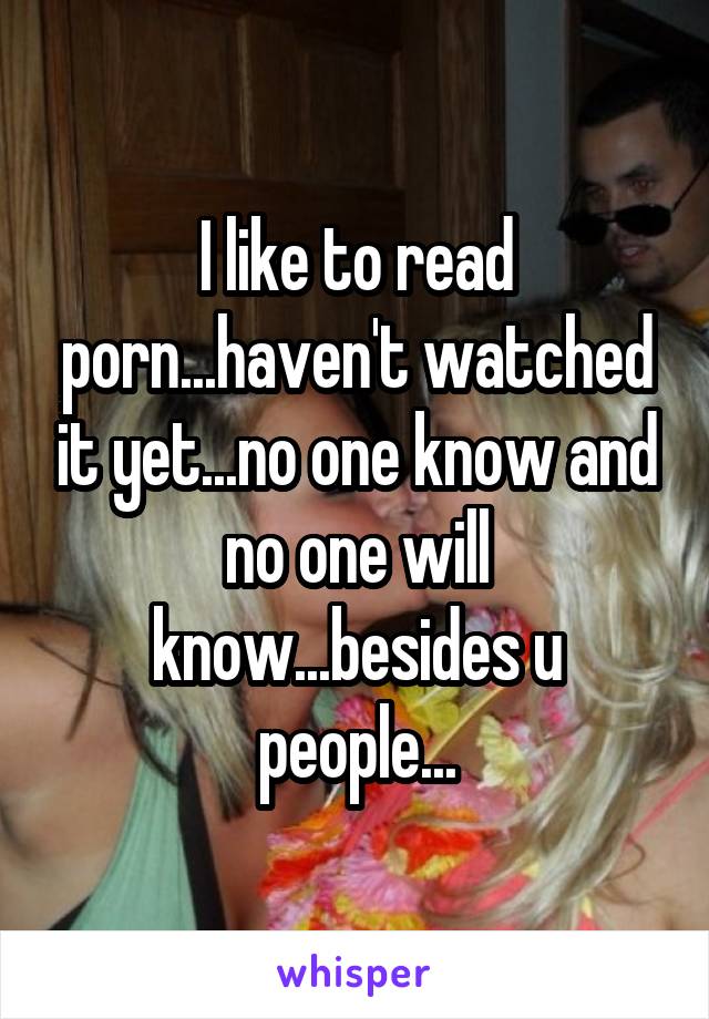 I like to read porn...haven't watched it yet...no one know and no one will know...besides u people...