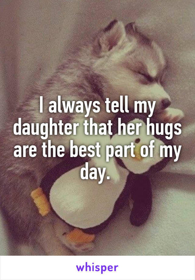 I always tell my daughter that her hugs are the best part of my day. 