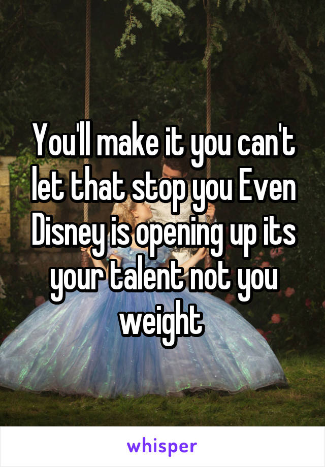 You'll make it you can't let that stop you Even Disney is opening up its your talent not you weight 