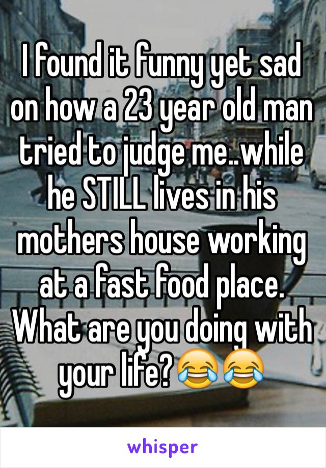 I found it funny yet sad on how a 23 year old man tried to judge me..while he STILL lives in his mothers house working at a fast food place. What are you doing with your life?😂😂