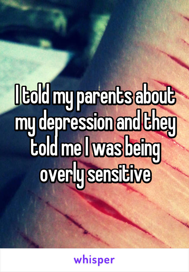 I told my parents about my depression and they told me I was being overly sensitive