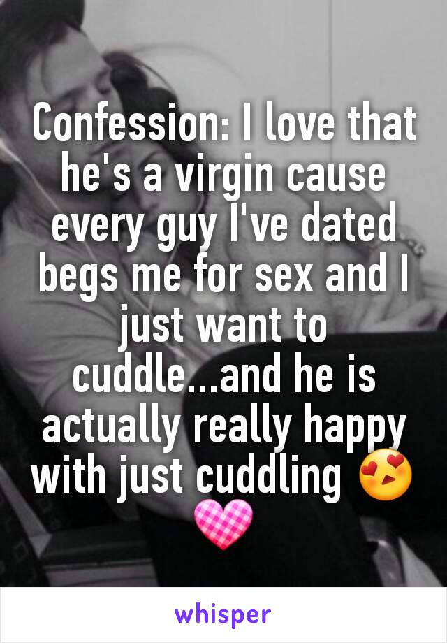 Confession: I love that he's a virgin cause every guy I've dated begs me for sex and I just want to cuddle...and he is actually really happy with just cuddling 😍💟