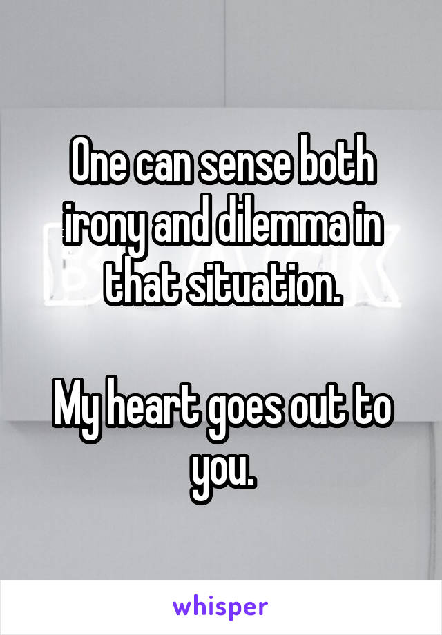 One can sense both irony and dilemma in that situation.

My heart goes out to you.