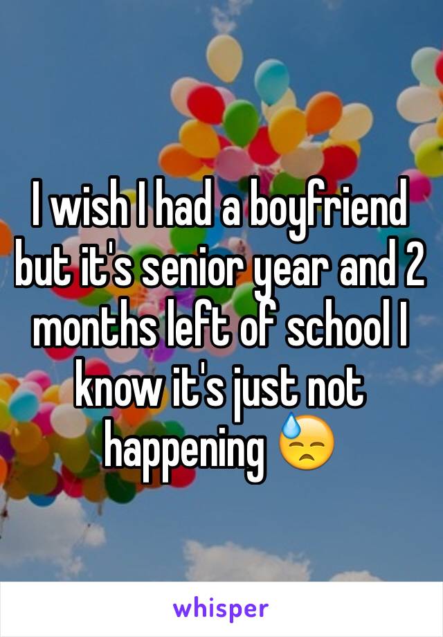 I wish I had a boyfriend but it's senior year and 2 months left of school I know it's just not happening 😓