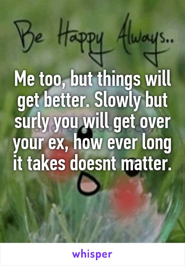 Me too, but things will get better. Slowly but surly you will get over your ex, how ever long it takes doesnt matter. 