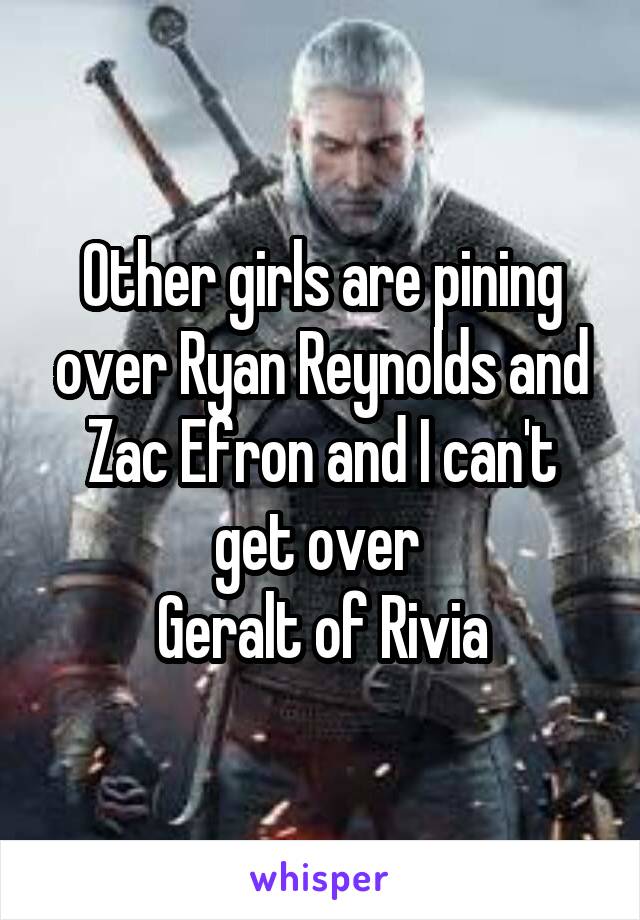 Other girls are pining over Ryan Reynolds and Zac Efron and I can't get over 
Geralt of Rivia