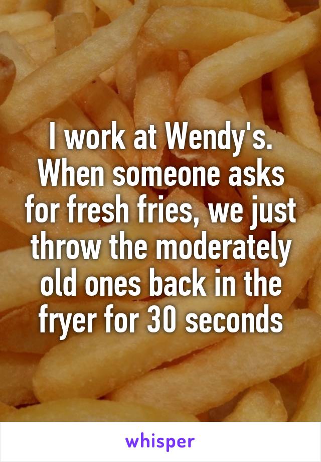 I work at Wendy's. When someone asks for fresh fries, we just throw the moderately old ones back in the fryer for 30 seconds