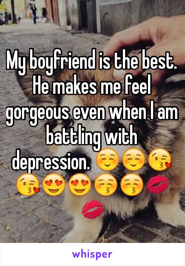 My boyfriend is the best. He makes me feel gorgeous even when I am battling with depression. ☺️☺️😘😘😍😍😚😚💋💋