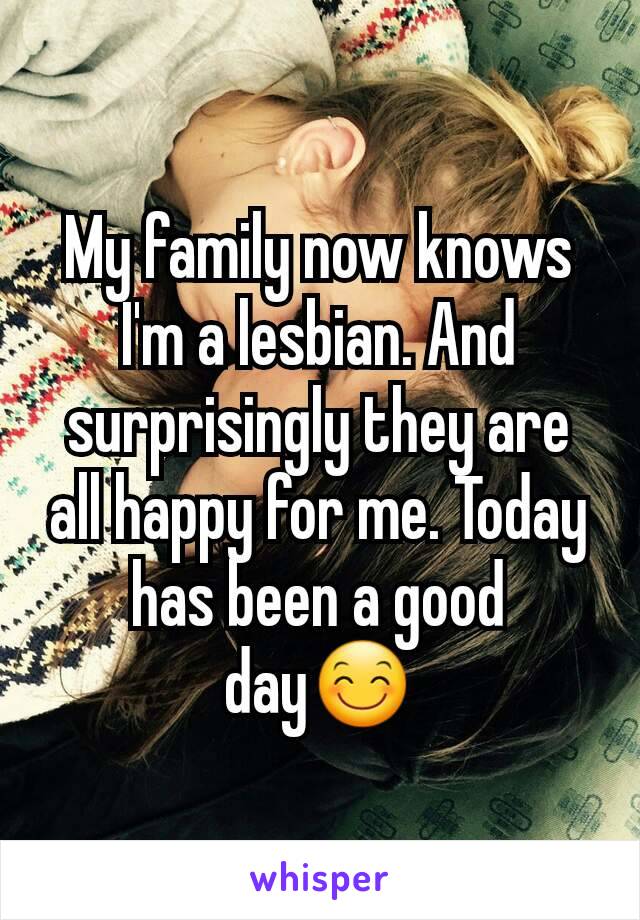 My family now knows I'm a lesbian. And surprisingly they are all happy for me. Today has been a good day😊