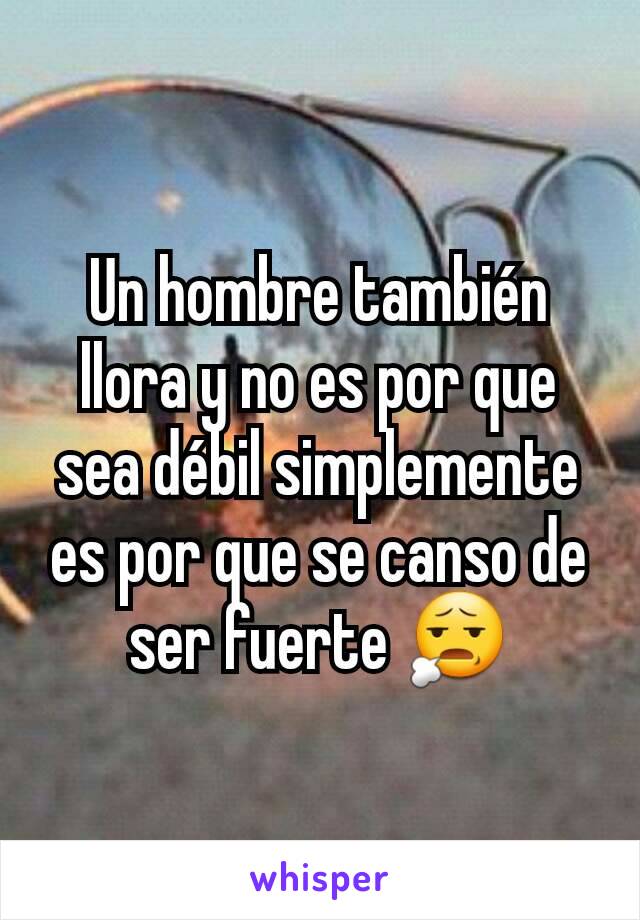 Un hombre también llora y no es por que sea débil simplemente es por que se canso de ser fuerte 😧