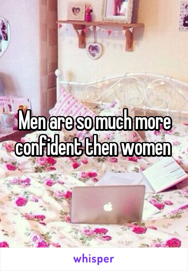 Men are so much more confident then women 