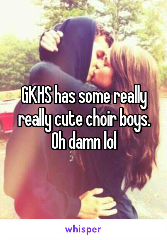 GKHS has some really really cute choir boys. Oh damn lol