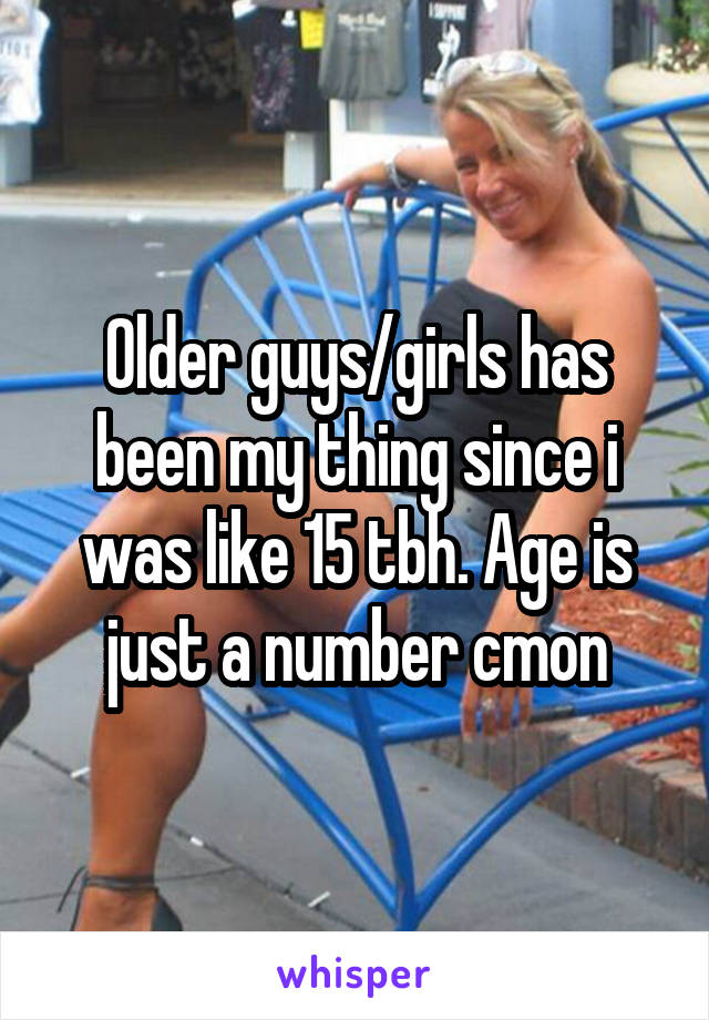 Older guys/girls has been my thing since i was like 15 tbh. Age is just a number cmon