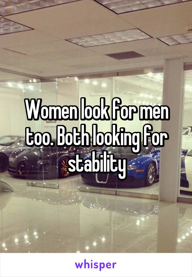 Women look for men too. Both looking for stability