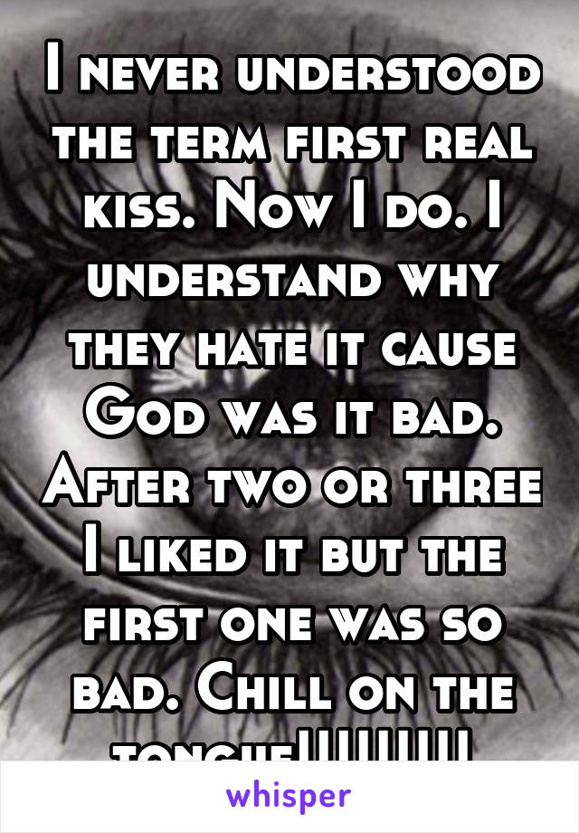 I never understood the term first real kiss. Now I do. I understand why they hate it cause God was it bad. After two or three I liked it but the first one was so bad. Chill on the tongue!!!!!!!!!