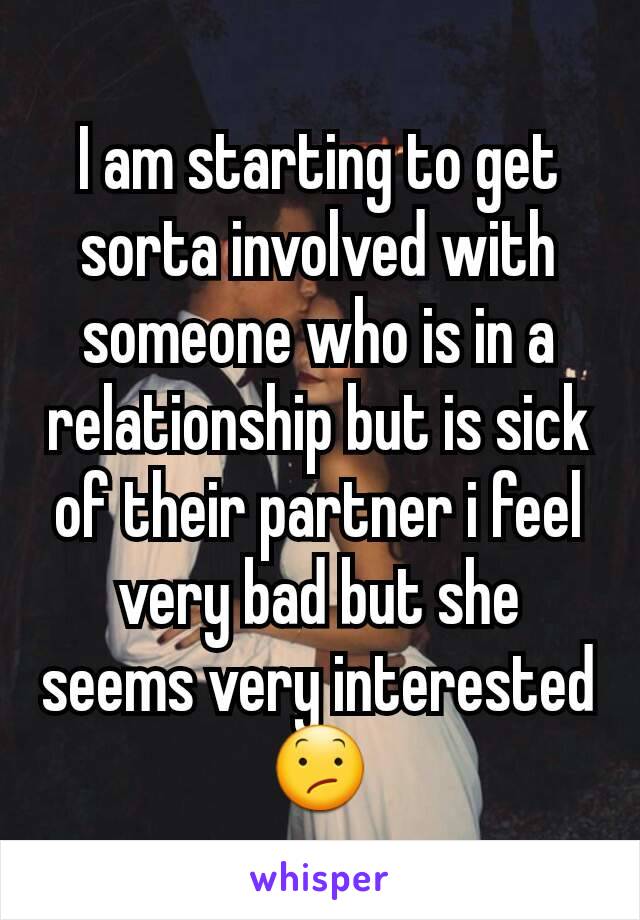 I am starting to get sorta involved with someone who is in a relationship but is sick of their partner i feel very bad but she seems very interested 😕