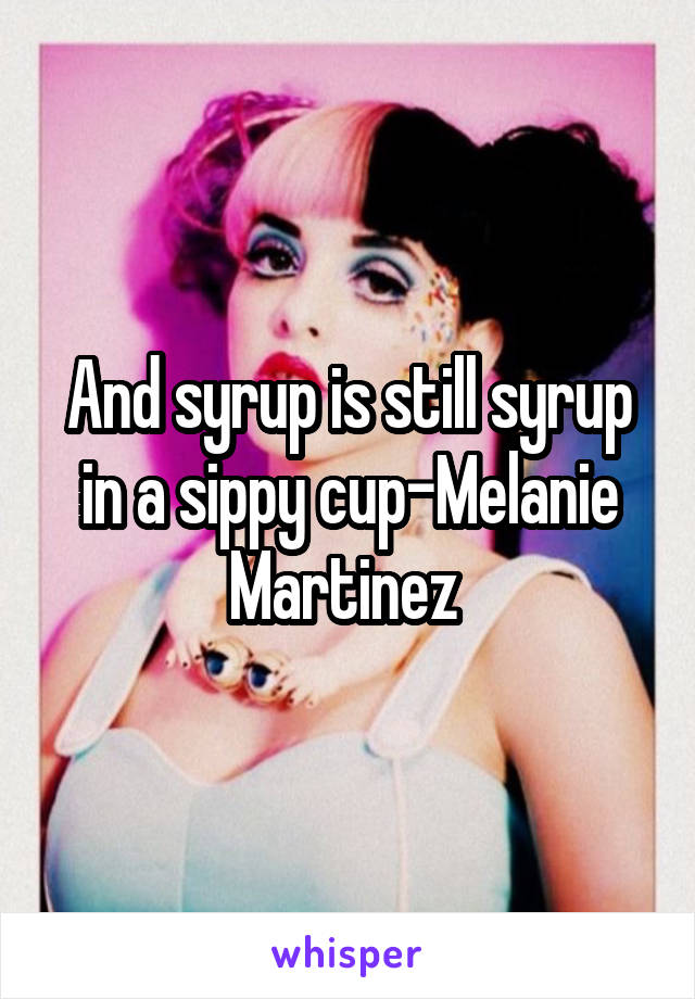 And syrup is still syrup in a sippy cup-Melanie Martinez 