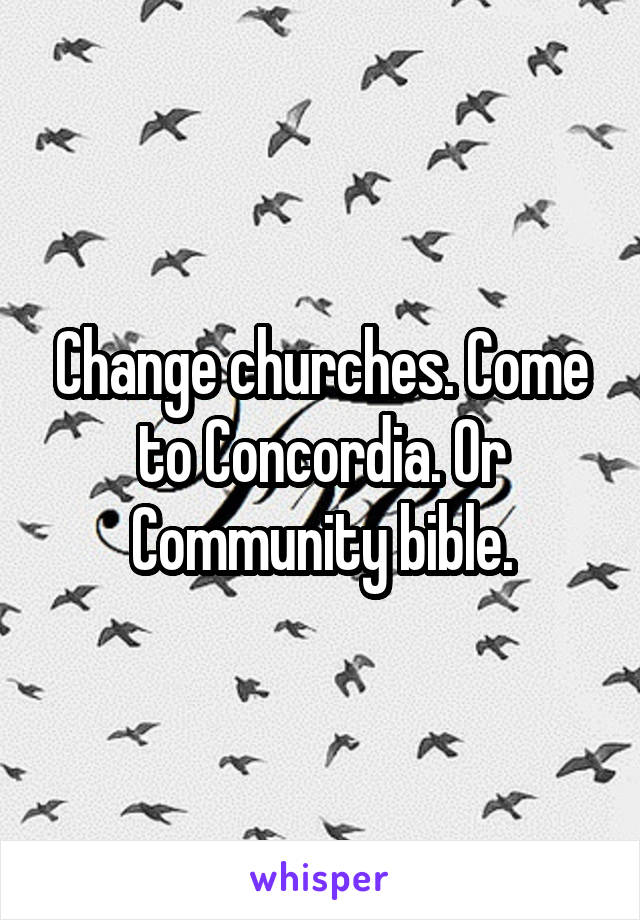 Change churches. Come to Concordia. Or Community bible.