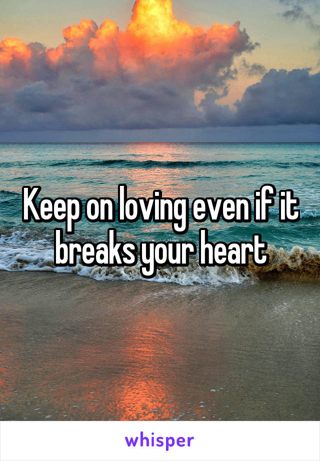 Keep on loving even if it breaks your heart