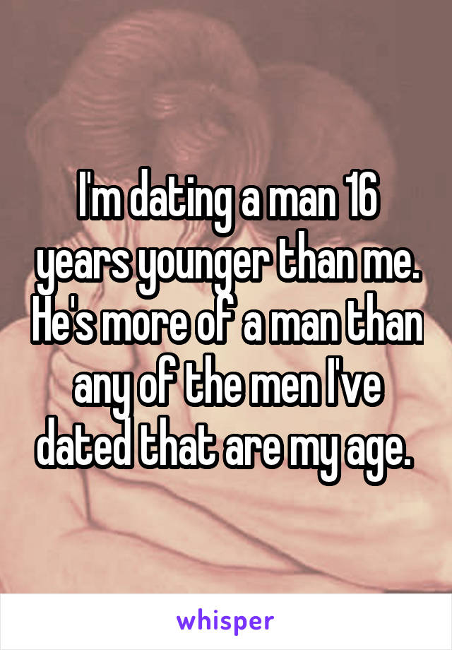 I'm dating a man 16 years younger than me. He's more of a man than any of the men I've dated that are my age. 