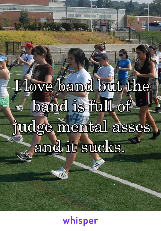 I love band but the band is full of judge mental asses and it sucks. 