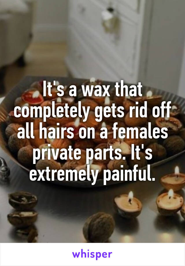 It's a wax that completely gets rid off all hairs on a females private parts. It's extremely painful.