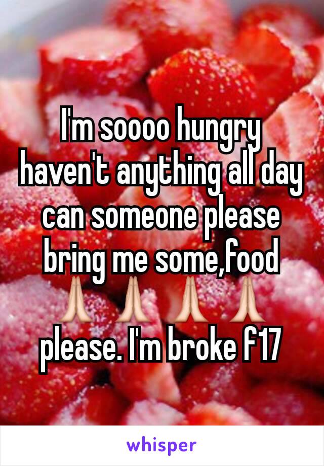 I'm soooo hungry haven't anything all day can someone please bring me some,food🙏🙏🙏🙏 please. I'm broke f17