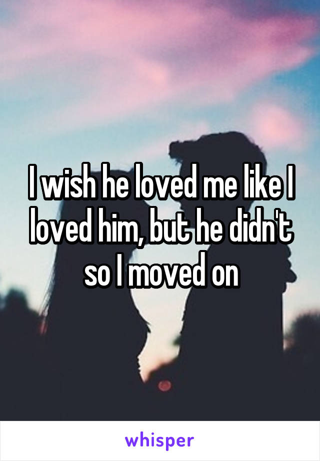 I wish he loved me like I loved him, but he didn't so I moved on